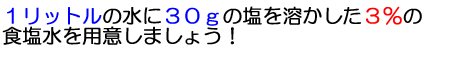 1リットルの水に30ｇの塩を溶かした3%の食塩水を用意しましょう！