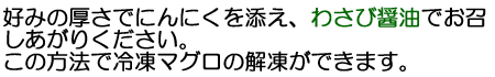 好みの厚さでにんにくを添え、わさび醤油でお召し上がりください。この方法で冷凍マグロの解凍もできます。