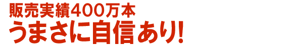 販売実績400万本 うまさに自信あり！