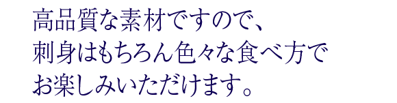 高品質な素材ですので、刺身はもちろん色々な食べ方をお楽しみいただけます。